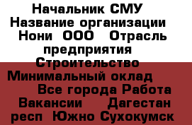 Начальник СМУ › Название организации ­ Нони, ООО › Отрасль предприятия ­ Строительство › Минимальный оклад ­ 76 000 - Все города Работа » Вакансии   . Дагестан респ.,Южно-Сухокумск г.